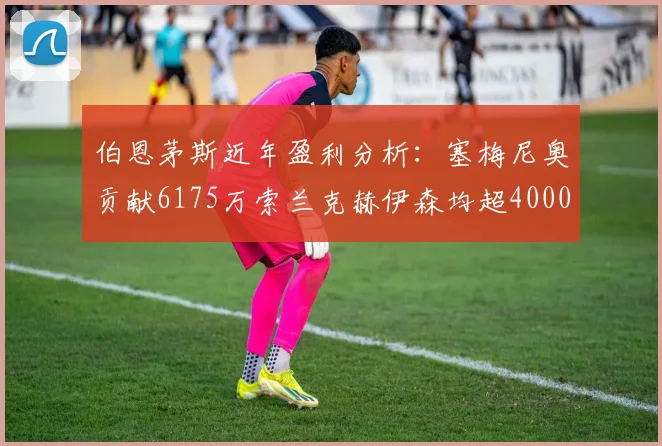 伯恩茅斯近年盈利分析：塞梅尼奥贡献6175万索兰克赫伊森均超4000万
