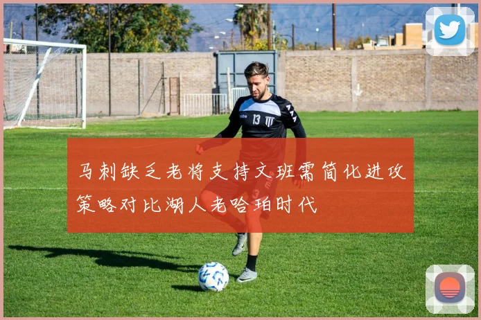 马刺缺乏老将支持文班需简化进攻策略对比湖人老哈珀时代