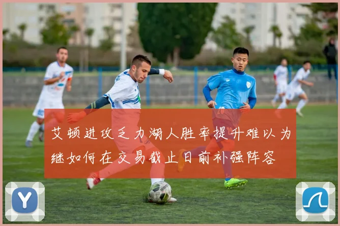 艾顿进攻乏力湖人胜率提升难以为继如何在交易截止日前补强阵容