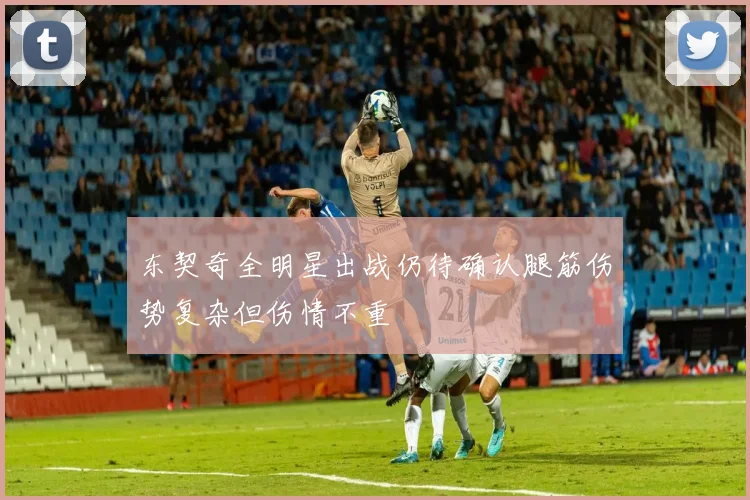 东契奇全明星出战仍待确认腿筋伤势复杂但伤情不重