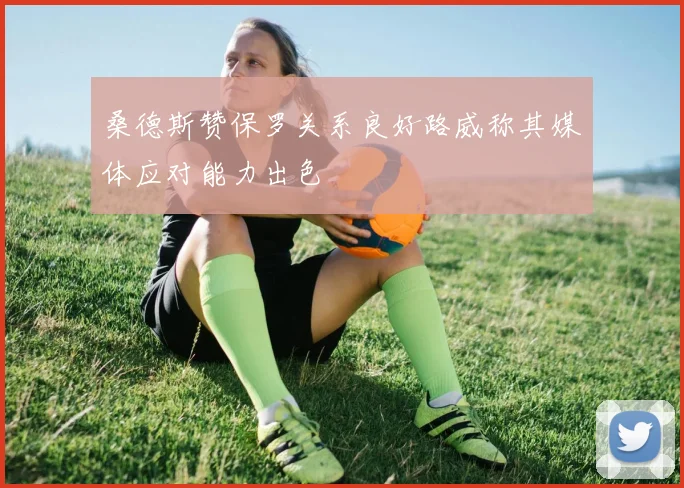 桑德斯赞保罗关系良好路威称其媒体应对能力出色