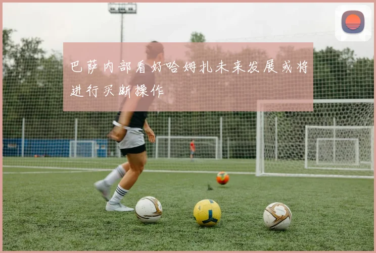 巴萨内部看好哈姆扎未来发展或将进行买断操作