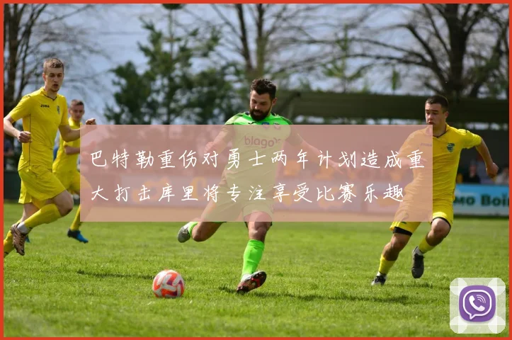 巴特勒重伤对勇士两年计划造成重大打击库里将专注享受比赛乐趣