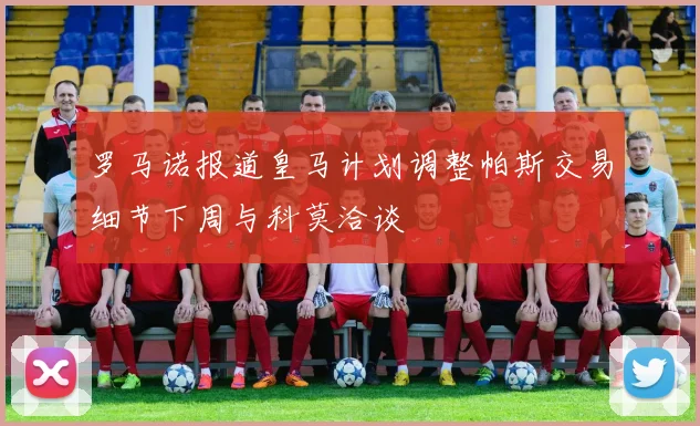 罗马诺报道皇马计划调整帕斯交易细节下周与科莫洽谈