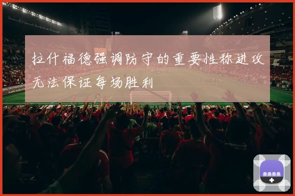 拉什福德强调防守的重要性称进攻无法保证每场胜利