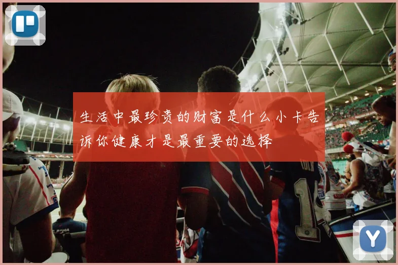 生活中最珍贵的财富是什么小卡告诉你健康才是最重要的选择