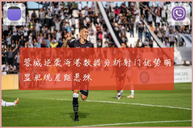 蓉城逆袭海港数据分析射门优势明显犯规差距悬殊