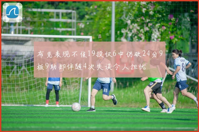 布克表现不佳19投仅6中仍砍24分9板9助却伴随4次失误令人担忧