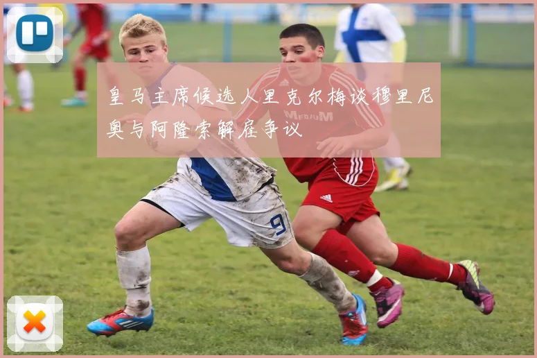 皇马主席候选人里克尔梅谈穆里尼奥与阿隆索解雇争议