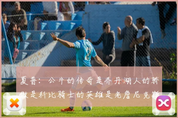 夏普：公牛的传奇是乔丹湖人的骄傲是科比骑士的英雄是老詹尼克斯的希望是布伦森