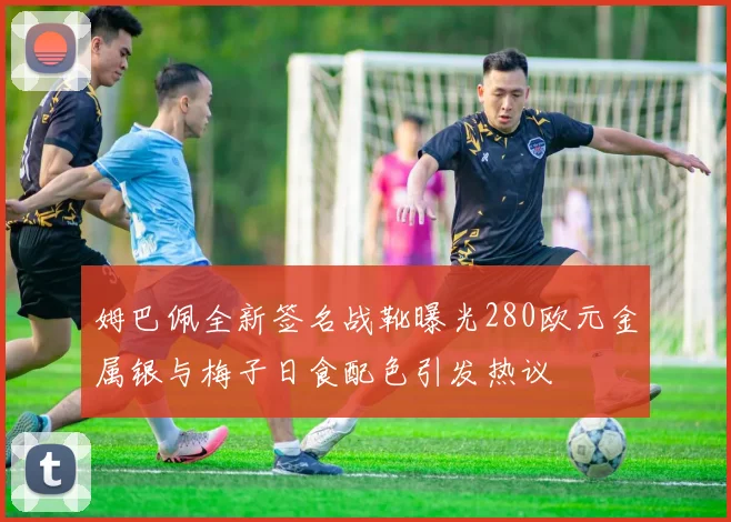 姆巴佩全新签名战靴曝光280欧元金属银与梅子日食配色引发热议