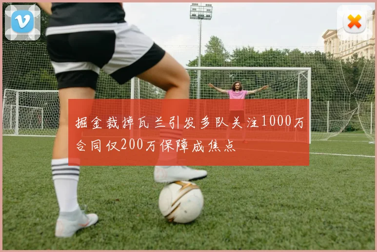 掘金裁掉瓦兰引发多队关注1000万合同仅200万保障成焦点