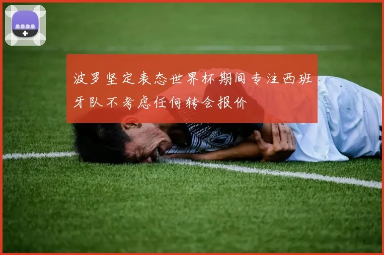 波罗坚定表态世界杯期间专注西班牙队不考虑任何转会报价
