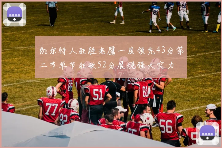 凯尔特人狂胜老鹰一度领先43分第二节单节狂砍52分展现强大实力
