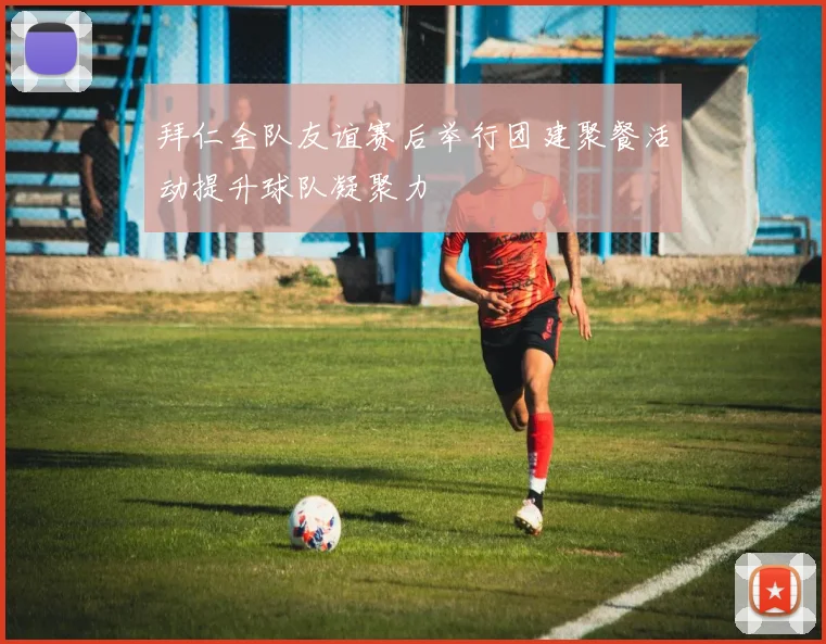 拜仁全队友谊赛后举行团建聚餐活动提升球队凝聚力