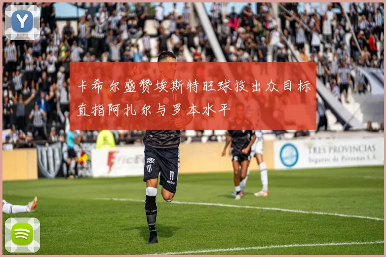 卡希尔盛赞埃斯特旺球技出众目标直指阿扎尔与罗本水平