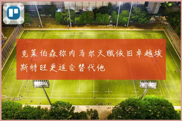 克莱伯森称内马尔天赋依旧卓越埃斯特旺更适合替代他