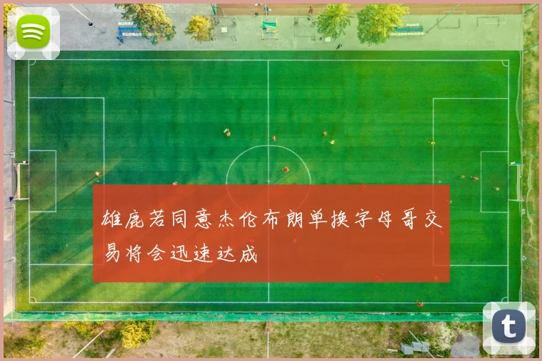 雄鹿若同意杰伦布朗单换字母哥交易将会迅速达成