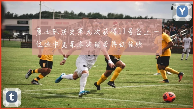 勇士队历史第九次获得11号签上一位选中克莱本次能否再创佳绩