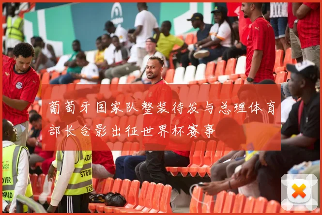 葡萄牙国家队整装待发与总理体育部长合影出征世界杯赛事