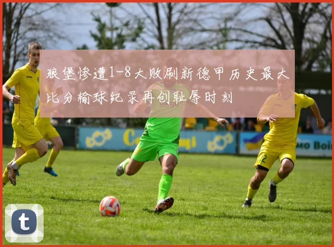 狼堡惨遭1-8大败刷新德甲历史最大比分输球纪录再创耻辱时刻