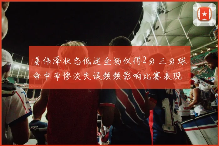 姜伟泽状态低迷全场仅得2分三分球命中率惨淡失误频频影响比赛表现