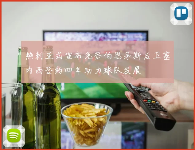 热刺正式宣布免签伯恩茅斯后卫塞内西签约四年助力球队发展