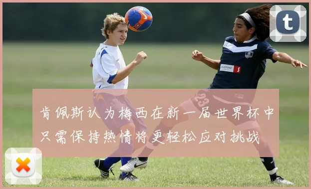 肯佩斯认为梅西在新一届世界杯中只需保持热情将更轻松应对挑战